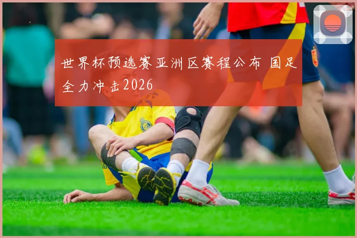 世界杯预选赛亚洲区赛程公布 国足全力冲击2026