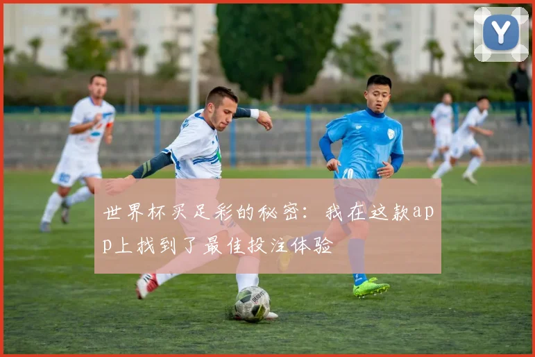世界杯买足彩的秘密：我在这款app上找到了最佳投注体验