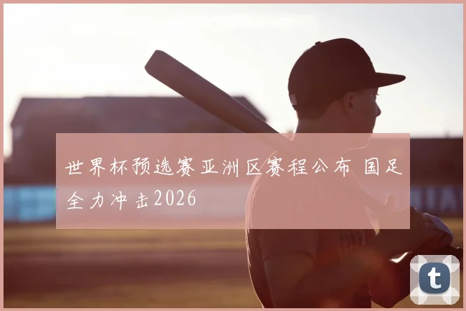 世界杯预选赛亚洲区赛程公布 国足全力冲击2026