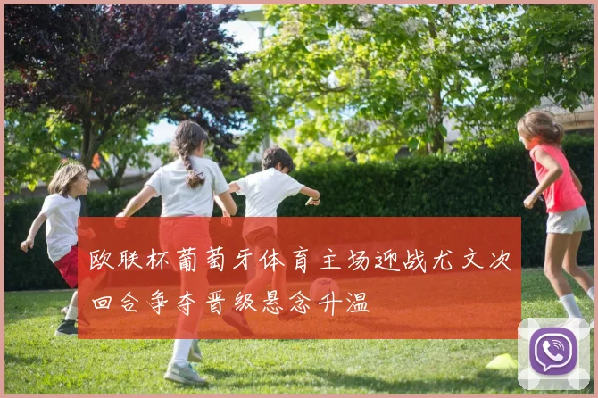 欧联杯葡萄牙体育主场迎战尤文次回合争夺晋级悬念升温