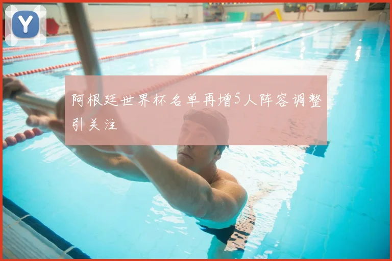 阿根廷世界杯名单再增5人阵容调整引关注