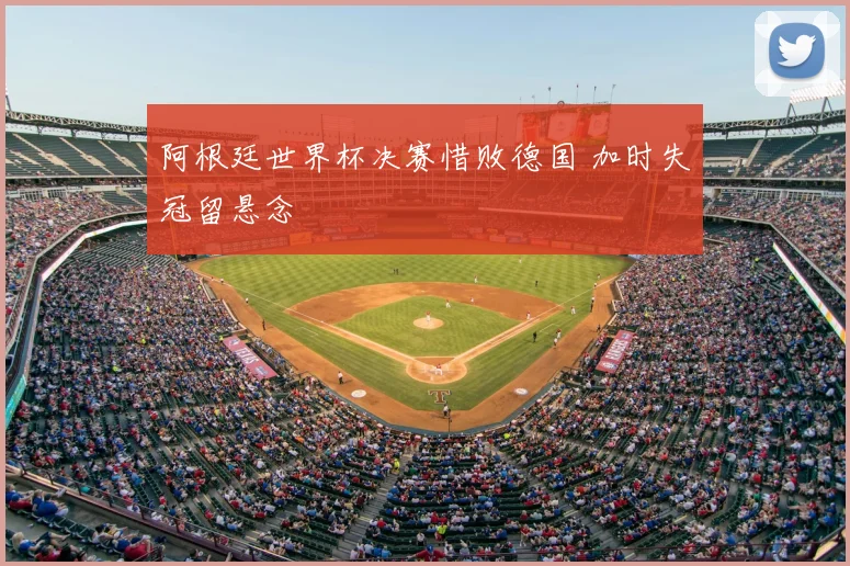 阿根廷世界杯决赛惜败德国 加时失冠留悬念