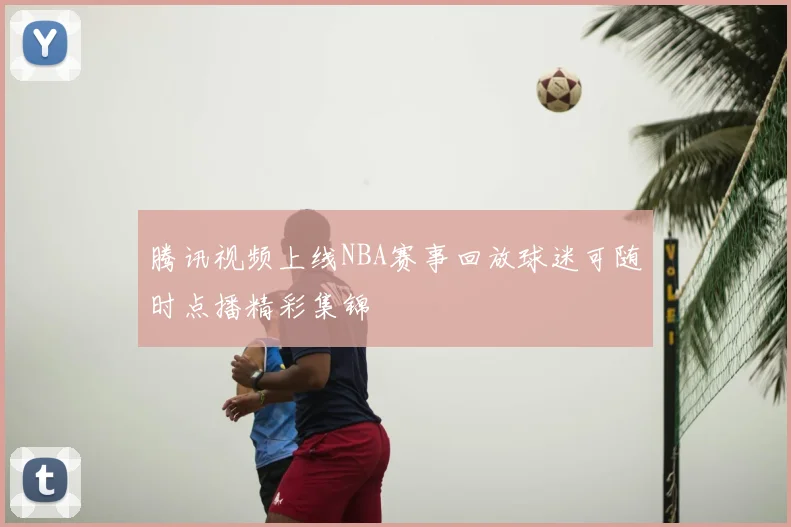 腾讯视频上线NBA赛事回放球迷可随时点播精彩集锦