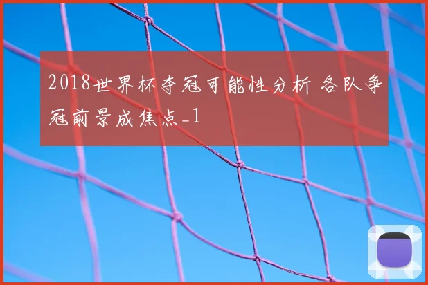 2018世界杯夺冠可能性分析 各队争冠前景成焦点_1