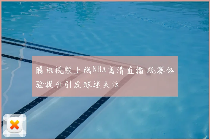 腾讯视频上线NBA高清直播 观赛体验提升引发球迷关注