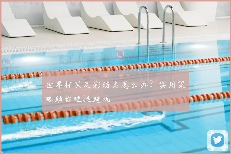 世界杯买足彩赔光怎么办？实用策略助你理性避坑