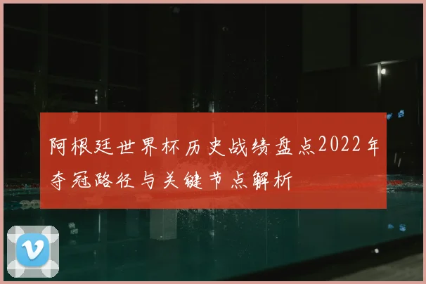 阿根廷世界杯历史战绩盘点2022年夺冠路径与关键节点解析