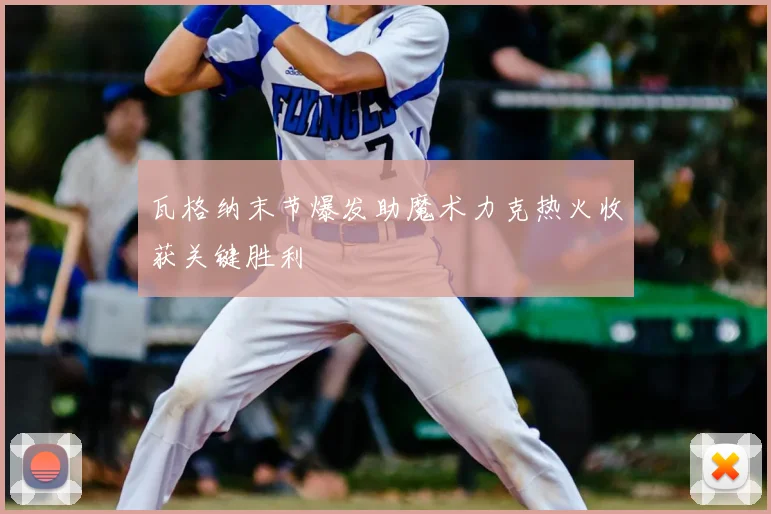 瓦格纳末节爆发助魔术力克热火收获关键胜利