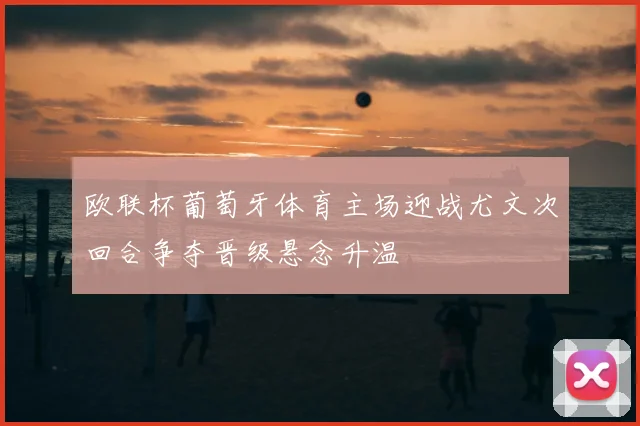 欧联杯葡萄牙体育主场迎战尤文次回合争夺晋级悬念升温