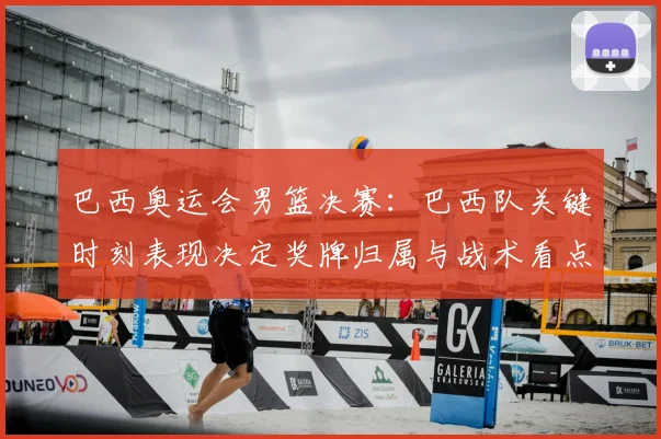 巴西奥运会男篮决赛：巴西队关键时刻表现决定奖牌归属与战术看点