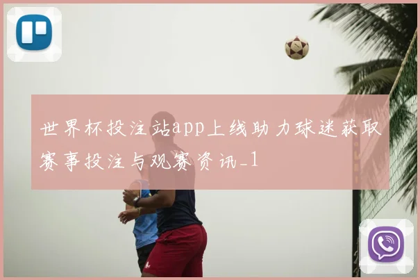 世界杯投注站app上线助力球迷获取赛事投注与观赛资讯_1