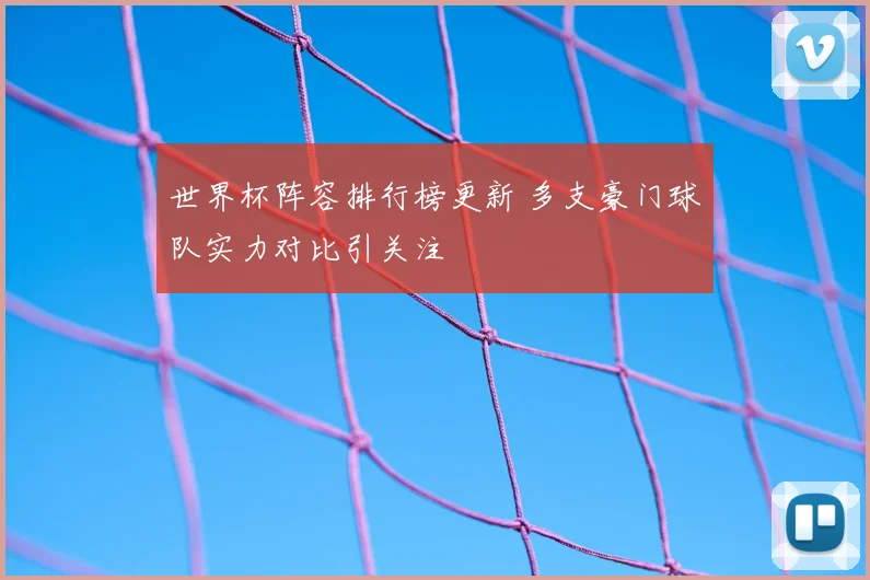世界杯阵容排行榜更新 多支豪门球队实力对比引关注