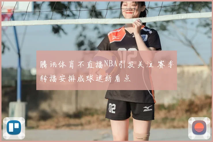 腾讯视频上线NBA高清直播 观赛体验提升引发球迷关注