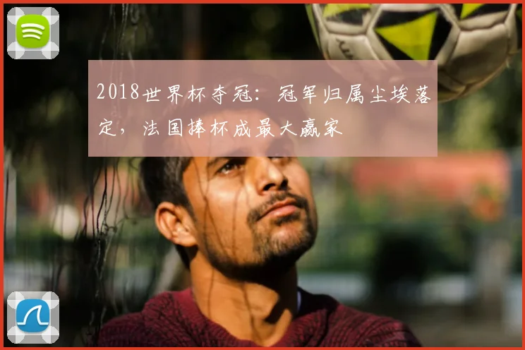 2018世界杯夺冠:冠军归属尘埃落定,法国捧杯成最大赢家
