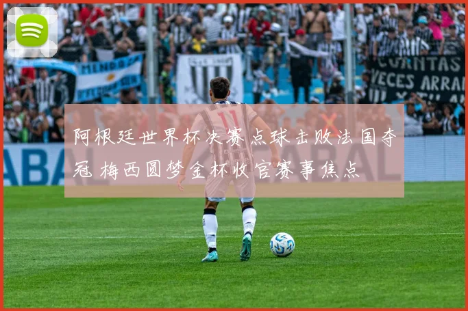 阿根廷世界杯决赛点球击败法国夺冠 梅西圆梦金杯收官赛事焦点