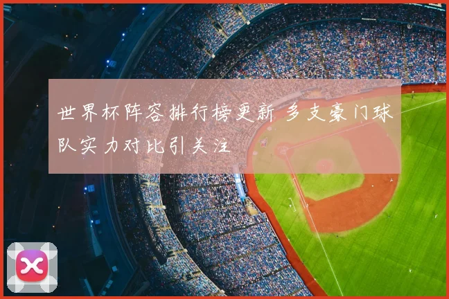 世界杯阵容排行榜更新 多支豪门球队实力对比引关注