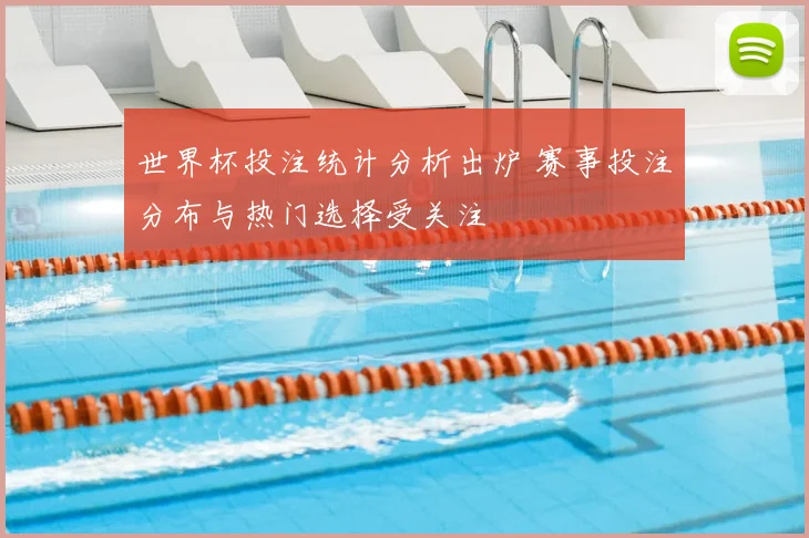 世界杯投注统计分析出炉 赛事投注分布与热门选择受关注