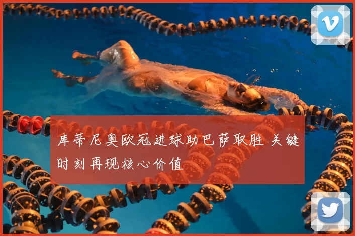 库蒂尼奥欧冠进球助巴萨取胜 关键时刻再现核心价值