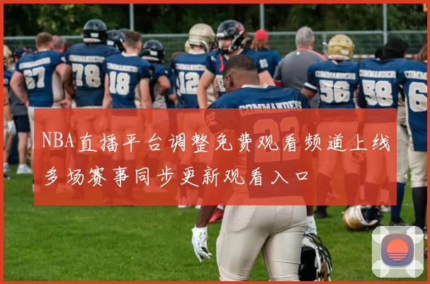 NBA直播平台调整免费观看频道上线多场赛事同步更新观看入口