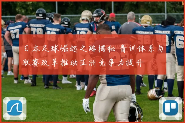日本足球崛起之路揭秘 青训体系与联赛改革推动亚洲竞争力提升