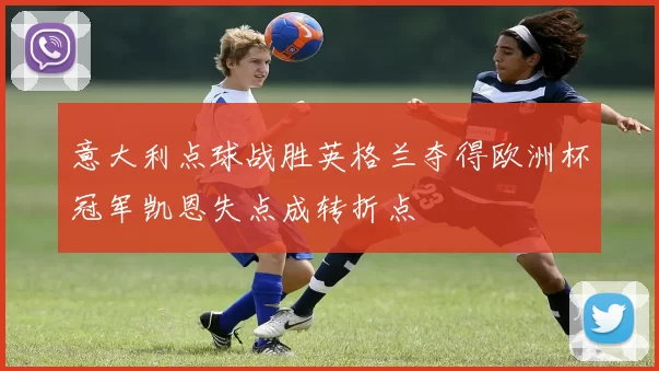 意大利点球战胜英格兰夺得欧洲杯冠军凯恩失点成转折点