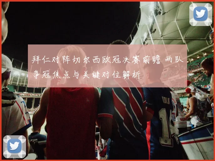 拜仁对阵切尔西欧冠决赛前瞻 两队争冠焦点与关键对位解析