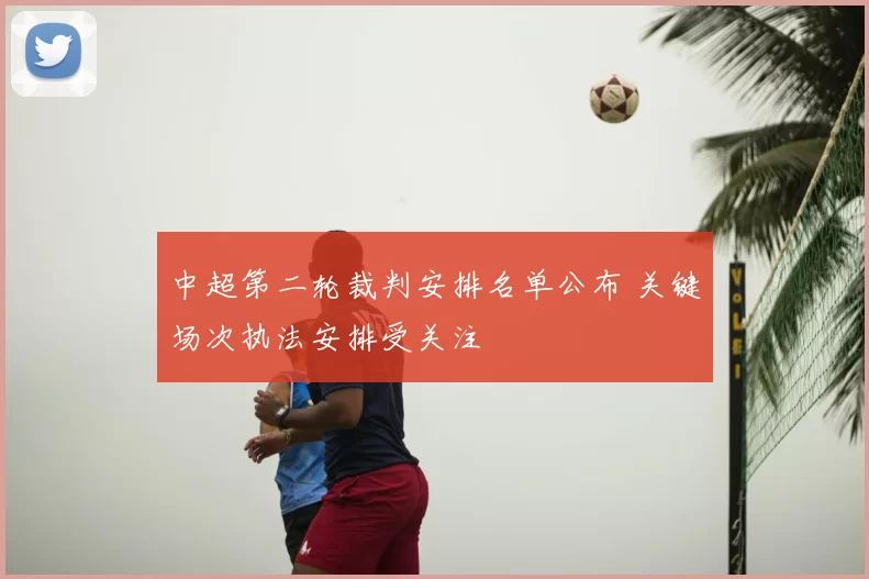 中超第二轮裁判安排名单公布 关键场次执法安排受关注