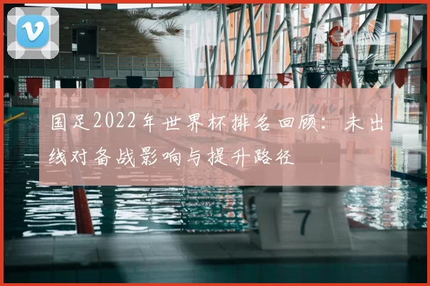 国足2022年世界杯排名回顾：未出线对备战影响与提升路径