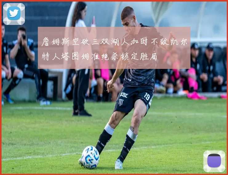 詹姆斯空砍三双湖人加时不敌凯尔特人塔图姆准绝杀锁定胜局