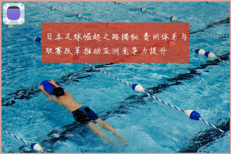 日本足球崛起之路揭秘 青训体系与联赛改革推动亚洲竞争力提升