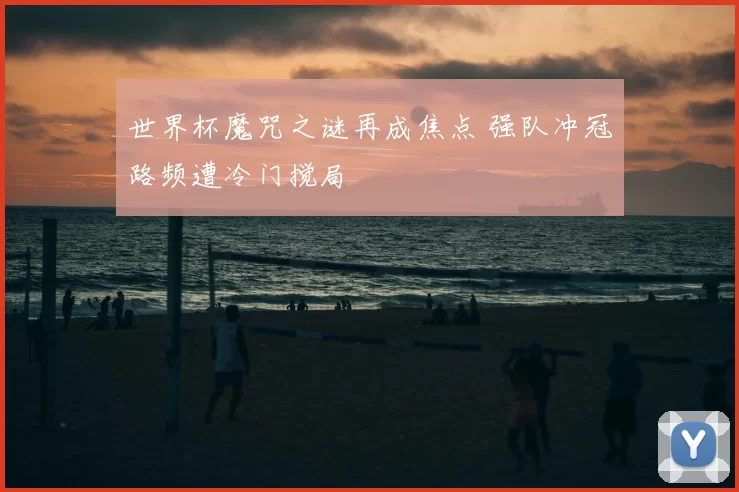世界杯魔咒之谜再成焦点 强队冲冠路频遭冷门搅局