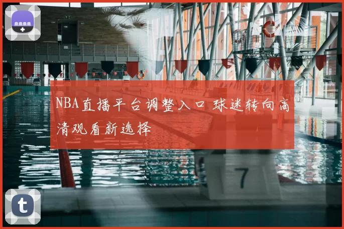 NBA直播平台调整入口 球迷转向高清观看新选择