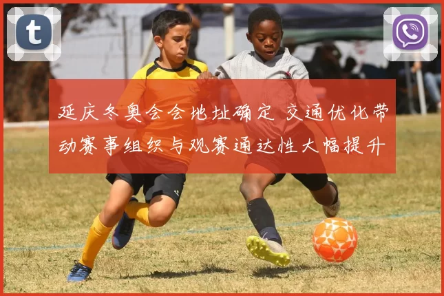 延庆冬奥会会地址确定 交通优化带动赛事组织与观赛通达性大幅提升