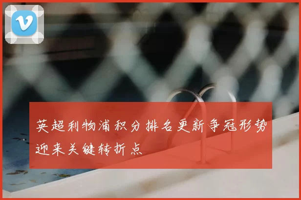 英超利物浦积分排名更新争冠形势迎来关键转折点