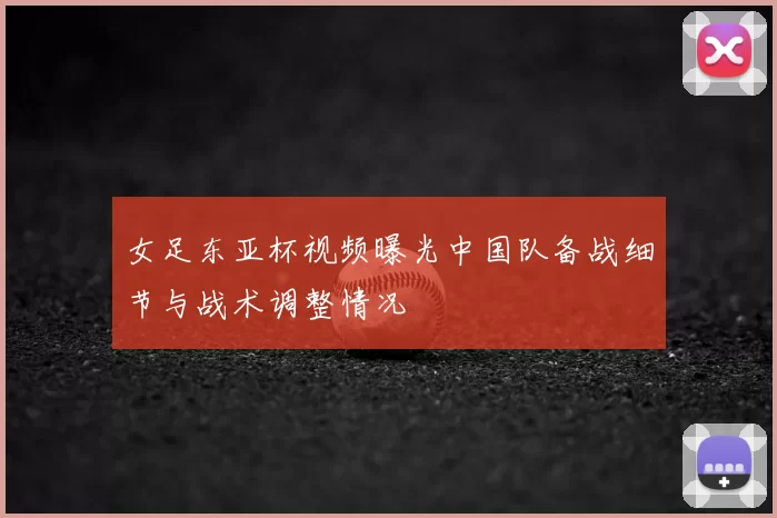 女足东亚杯视频曝光中国队备战细节与战术调整情况