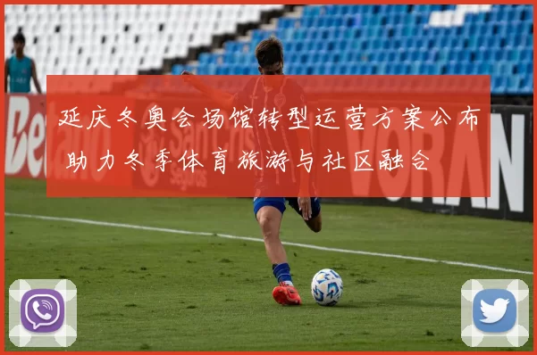 延庆冬奥会场馆转型运营方案公布 助力冬季体育旅游与社区融合