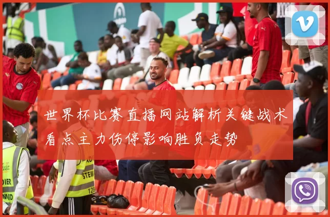 世界杯比赛直播网站解析关键战术看点主力伤停影响胜负走势