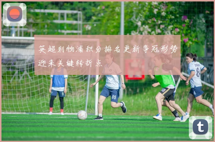 英超利物浦积分排名更新争冠形势迎来关键转折点