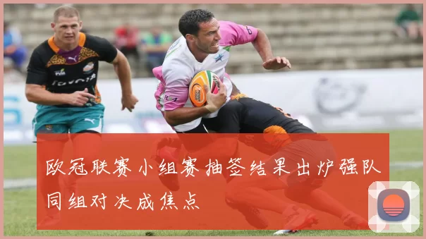 欧冠联赛小组赛抽签结果出炉强队同组对决成焦点