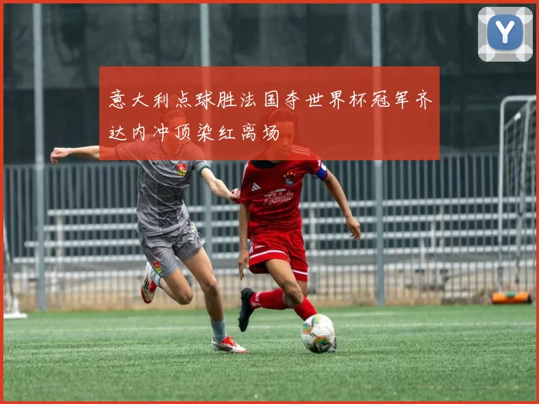 意大利点球胜法国夺世界杯冠军齐达内冲顶染红离场