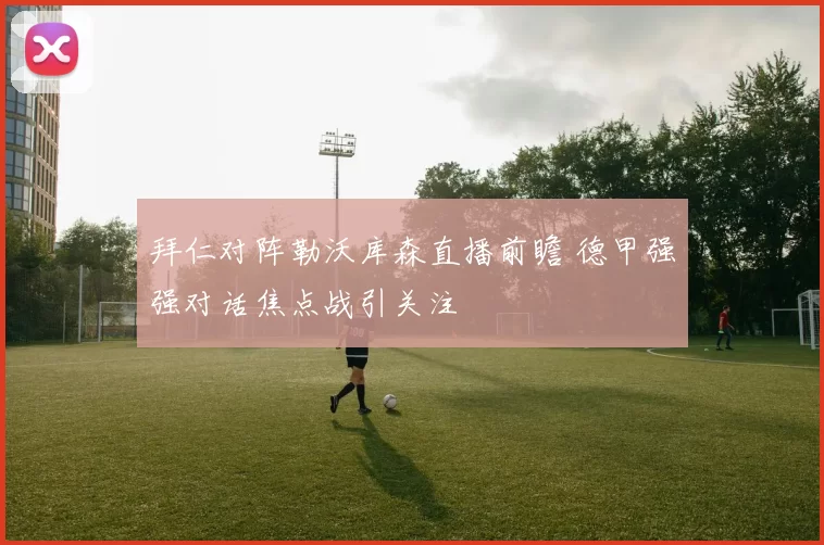 拜仁对阵勒沃库森直播前瞻 德甲强强对话焦点战引关注