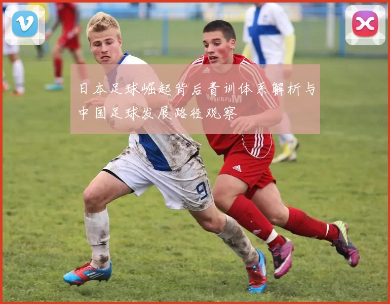 日本足球崛起背后青训体系解析与中国足球发展路径观察