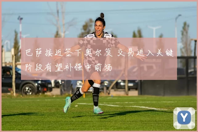 巴萨接近签下奥尔莫 交易进入关键阶段有望补强中前场