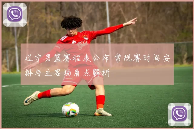 辽宁男篮赛程表公布 常规赛时间安排与主客场看点解析