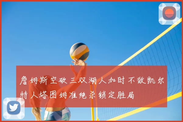 詹姆斯空砍三双湖人加时不敌凯尔特人塔图姆准绝杀锁定胜局