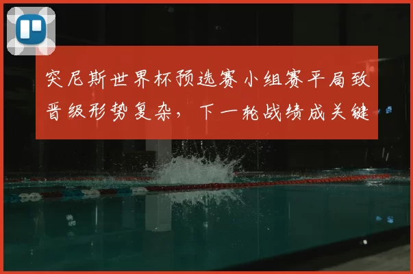 突尼斯世界杯预选赛小组赛平局致晋级形势复杂，下一轮战绩成关键