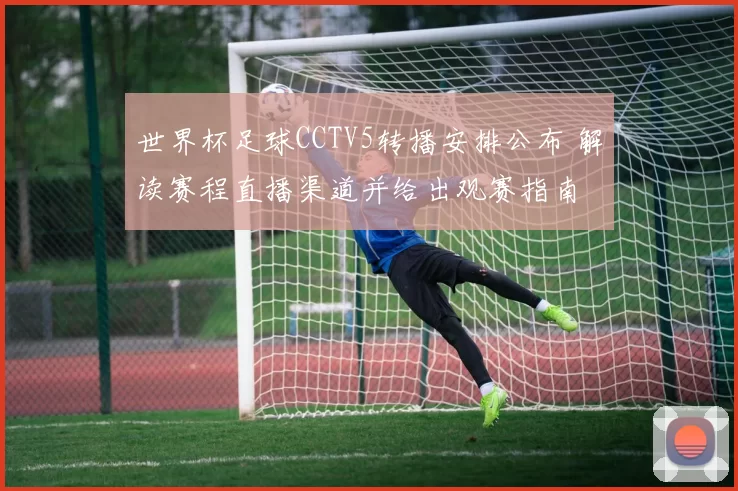 世界杯足球CCTV5转播安排公布 解读赛程直播渠道并给出观赛指南
