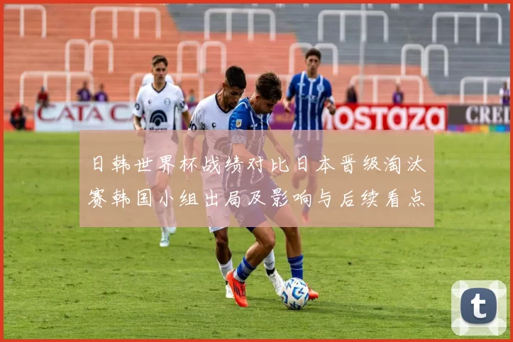 日韩世界杯战绩对比日本晋级淘汰赛韩国小组出局及影响与后续看点