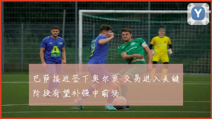 巴萨接近签下奥尔莫 交易进入关键阶段有望补强中前场