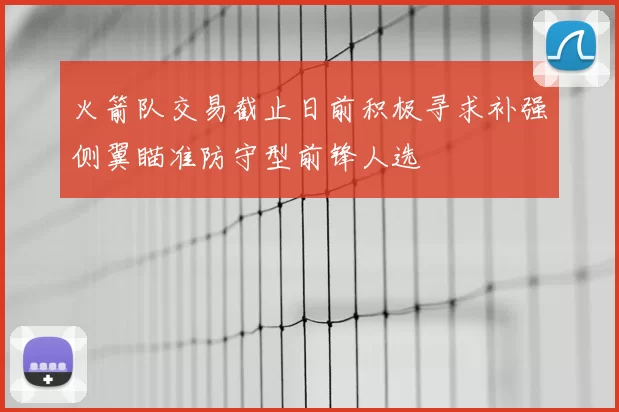 火箭队交易截止日前积极寻求补强侧翼瞄准防守型前锋人选